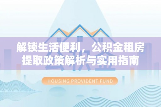 东河解锁生活便利，公积金租房提取政策解析与实用指南