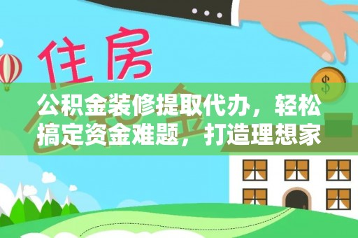 东河公积金装修提取代办，轻松搞定资金难题，打造理想家居