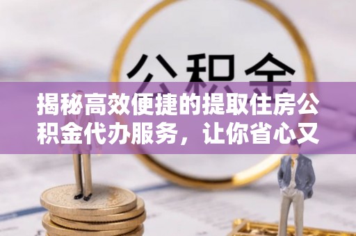 东河揭秘高效便捷的提取住房公积金代办服务，让你省心又省力