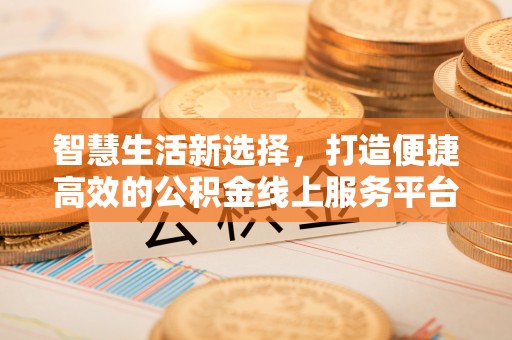 东河智慧生活新选择，打造便捷高效的公积金线上服务平台