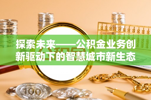 东河探索未来——公积金业务创新驱动下的智慧城市新生态