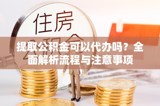 东河提取公积金可以代办吗？全面解析流程与注意事项