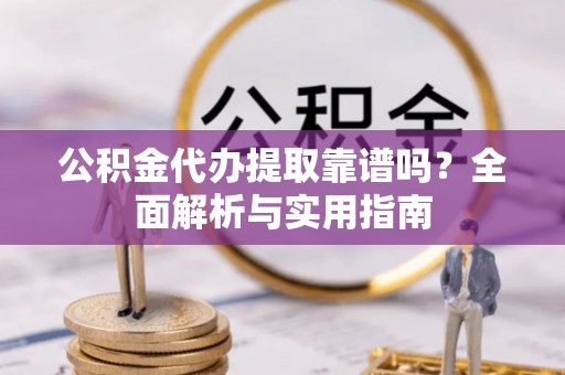 东河公积金代办提取靠谱吗？全面解析与实用指南