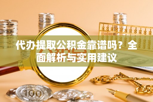 东河代办提取公积金靠谱吗？全面解析与实用建议