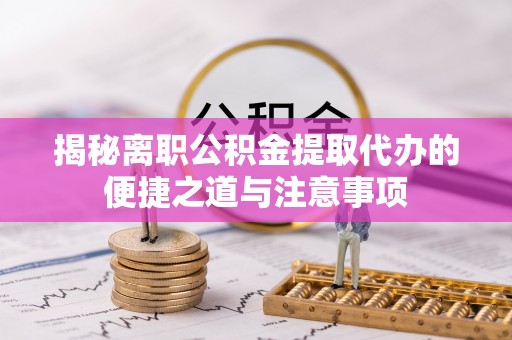 东河揭秘离职公积金提取代办的便捷之道与注意事项