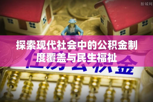 东河探索现代社会中的公积金制度覆盖与民生福祉