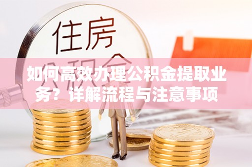 东河如何高效办理公积金提取业务？详解流程与注意事项