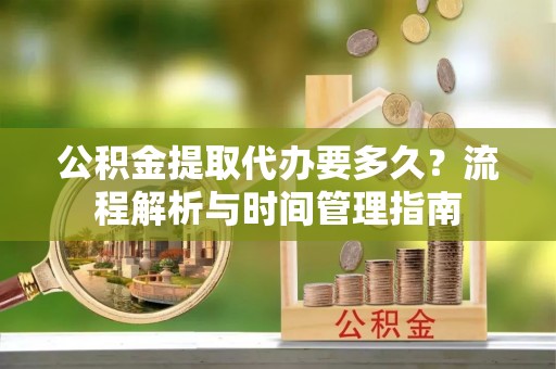 东河公积金提取代办要多久？流程解析与时间管理指南