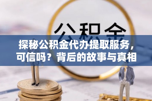 东河探秘公积金代办提取服务，可信吗？背后的故事与真相