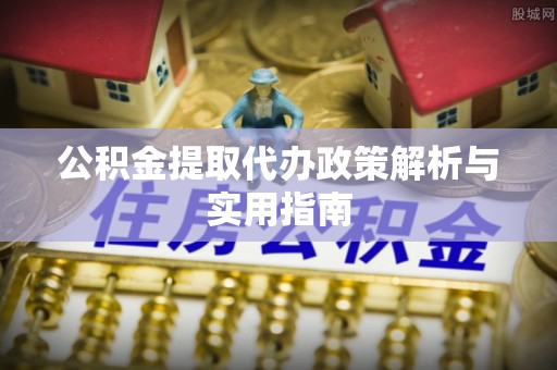 东河公积金提取代办政策解析与实用指南
