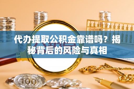 东河代办提取公积金靠谱吗？揭秘背后的风险与真相