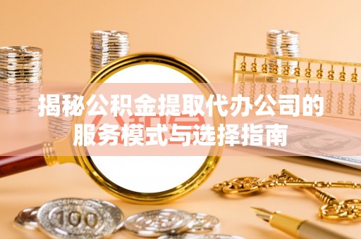东河揭秘公积金提取代办公司的服务模式与选择指南