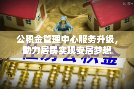 东河公积金管理中心服务升级，助力居民实现安居梦想