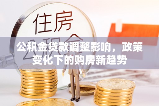 东河公积金贷款调整影响，政策变化下的购房新趋势