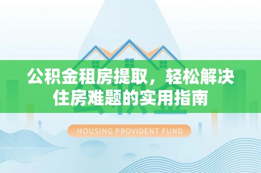 东河公积金租房提取，轻松解决住房难题的实用指南
