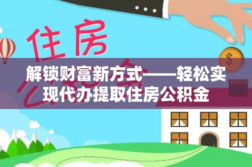 东河解锁财富新方式——轻松实现代办提取住房公积金