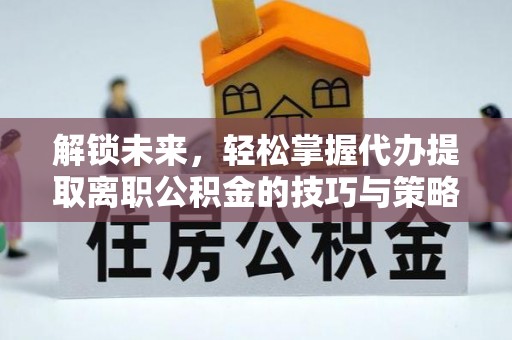 东河解锁未来，轻松掌握代办提取离职公积金的技巧与策略