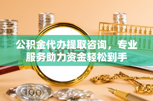 东河公积金代办提取咨询，专业服务助力资金轻松到手