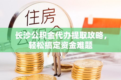东河长沙公积金代办提取攻略，轻松搞定资金难题