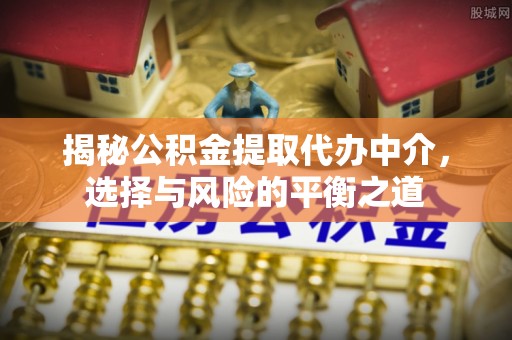 东河揭秘公积金提取代办中介，选择与风险的平衡之道