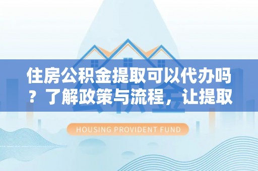 东河住房公积金提取可以代办吗？了解政策与流程，让提取更便捷