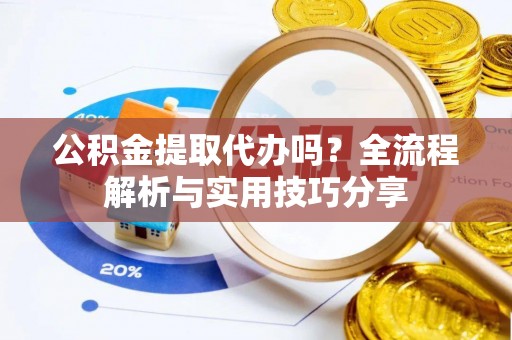 东河公积金提取代办吗？全流程解析与实用技巧分享