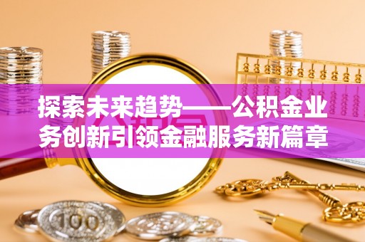 东河探索未来趋势——公积金业务创新引领金融服务新篇章
