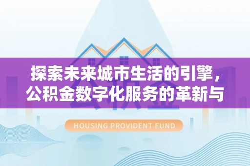 东河探索未来城市生活的引擎，公积金数字化服务的革新与实践