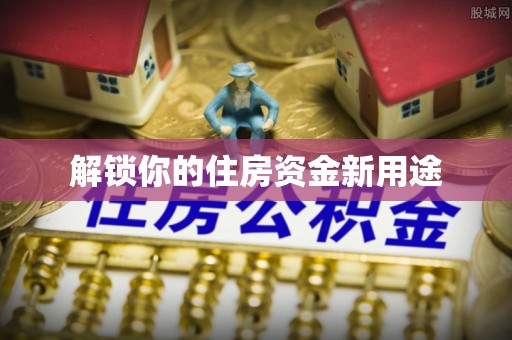 东河解锁你的住房资金新用途