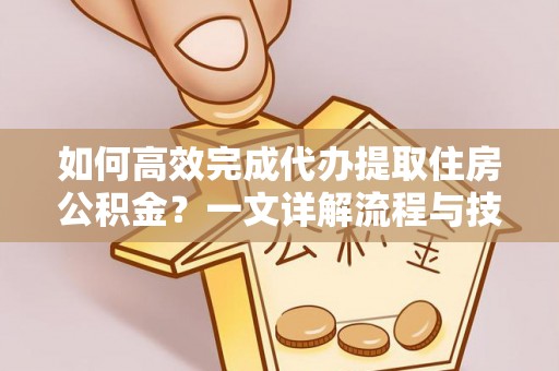 东河如何高效完成代办提取住房公积金？一文详解流程与技巧