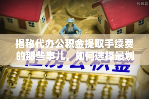 东河揭秘代办公积金提取手续费的那些事儿，如何选择最划算的服务？