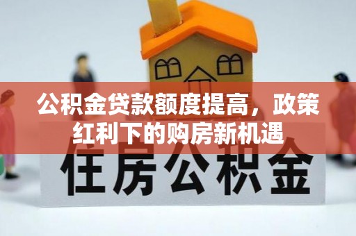东河公积金贷款额度提高，政策红利下的购房新机遇