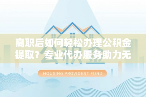 东河离职后如何轻松办理公积金提取？专业代办服务助力无忧