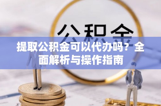 东河提取公积金可以代办吗？全面解析与操作指南