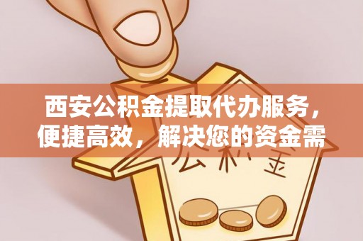 东河西安公积金提取代办服务，便捷高效，解决您的资金需求