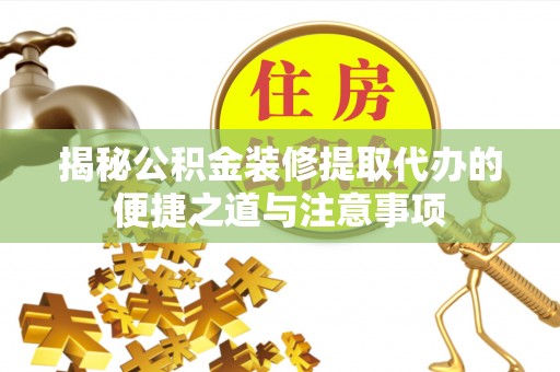 东河揭秘公积金装修提取代办的便捷之道与注意事项