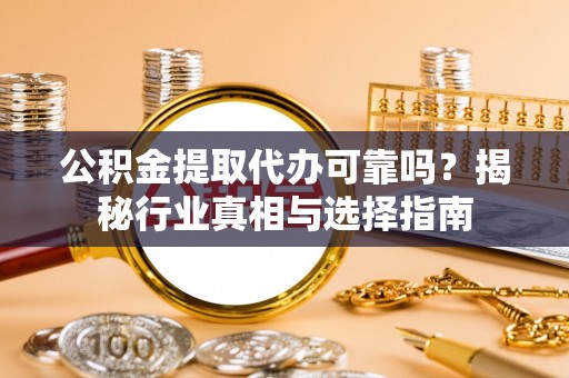 东河公积金提取代办可靠吗？揭秘行业真相与选择指南