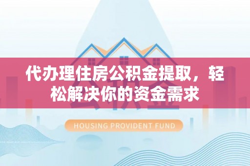 东河代办理住房公积金提取，轻松解决你的资金需求