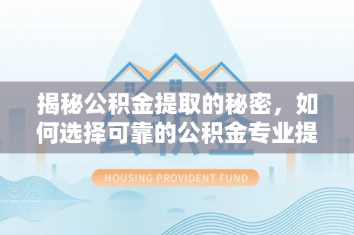 东河揭秘公积金提取的秘密，如何选择可靠的公积金专业提取代办服务
