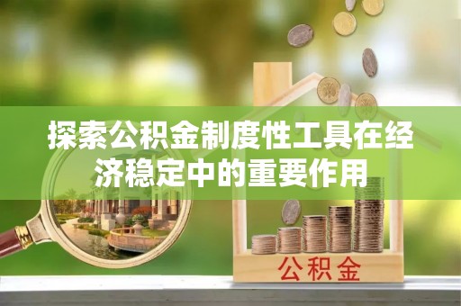 东河探索公积金制度性工具在经济稳定中的重要作用