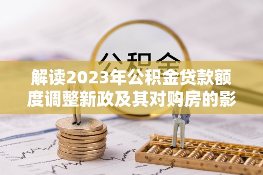 东河解读2023年公积金贷款额度调整新政及其对购房的影响