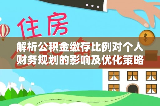 东河解析公积金缴存比例对个人财务规划的影响及优化策略