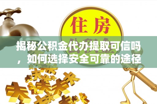 东河揭秘公积金代办提取可信吗，如何选择安全可靠的途径