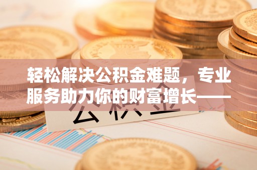 东河轻松解决公积金难题，专业服务助力你的财富增长——代办公积金提取