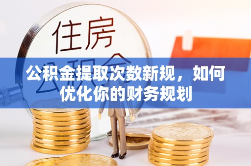 东河公积金提取次数新规，如何优化你的财务规划