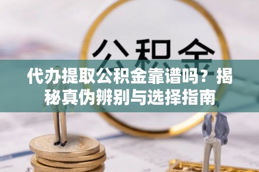 东河代办提取公积金靠谱吗？揭秘真伪辨别与选择指南