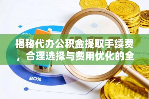 东河揭秘代办公积金提取手续费，合理选择与费用优化的全面解析