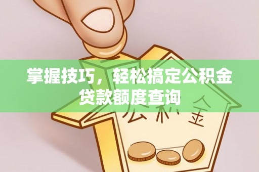 东河掌握技巧，轻松搞定公积金贷款额度查询