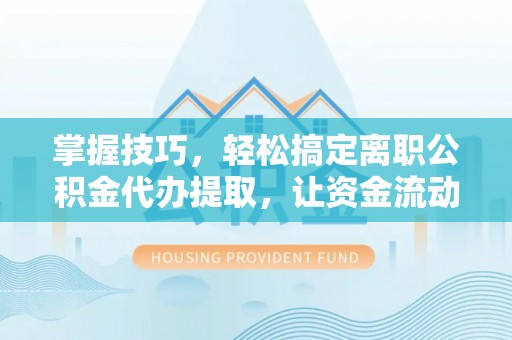 东河掌握技巧，轻松搞定离职公积金代办提取，让资金流动更便捷