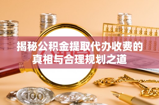 东河揭秘公积金提取代办收费的真相与合理规划之道
